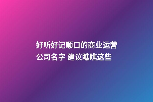 好听好记顺口的商业运营公司名字 建议瞧瞧这些-第1张-公司起名-玄机派